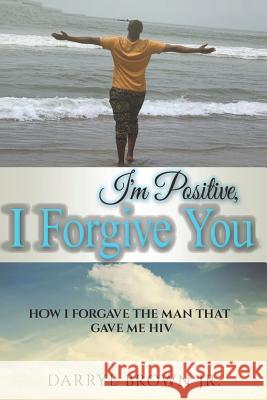 I'm Positive, I Forgive You: How I Forgave the Man That Gave Me HIV Gabriel Stovall Darryl Brow 9781099020629 Independently Published