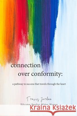 Connection Over Conformity: A Pathway to Success That Travels Through the Heart Travis Jordan 9781099023538