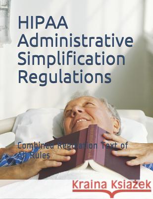 HIPAA Administrative Simplification Regulations: Combined Regulation Text of All Rules Department of Health and Human Services 9781099032288