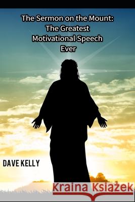 The Sermon on the Mount: The Greatest Motivational Speech Ever! Dave A. Kelly 9781099045585