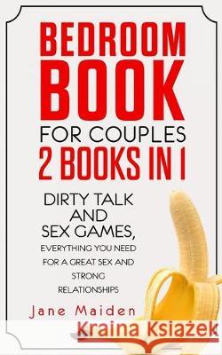 Bedroom Book for Couples: 2 Books in 1 Dirty Talk and Sex Games Everything You Need for a Great Sex and Strong Relationships Jane Maiden 9781099046865
