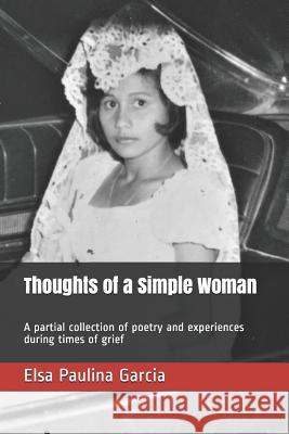 Thoughts of a Simple Woman: A partial collection of poetry and experiences during times of grief Gabriela Garcia-DeLeon Elsa Paulina Garcia 9781099065422 Independently Published