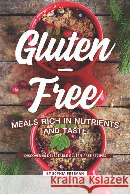 Gluten-Free Meals Rich in Nutrients and Taste: Discover 50 Delectable Gluten-Free Recipes Sophia Freeman 9781099110313 Independently Published
