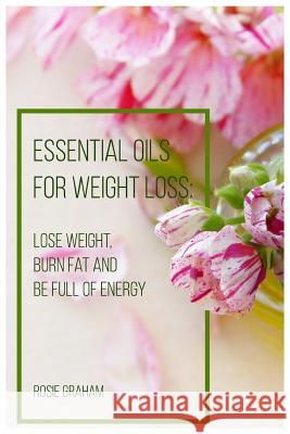 Essential Oils for Weight Loss: Lose Weight, Burn Fat and Be Full of Energy Rosie Graham 9781099123528 Independently Published