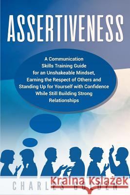 Assertiveness: A Communication Skills Training Guide for an Unshakeable Mindset, Earning the Respect of Others and Standing Up for Yo Charles Golden 9781099128615