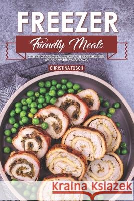 Freezer Friendly Meals: Discover How to Make a Month's Worth of Frozen Food: 40 Recipes for the Whole Family Christina Tosch 9781099130021 Independently Published