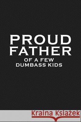 Proud Father Of A Few Dumbass Kids: Funny Dad Gift Dad Journal 9781099138713