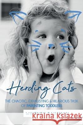 Herding Cats: The Chaotic, Exhausting & Hilarious Task of Parenting Toddlers Whitney Bausman 9781099153594 Independently Published