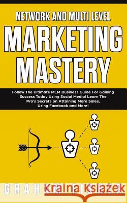 Network and Multi Level Marketing Mastery: Follow The Ultimate MLM Business Guide For Gaining Success Today Using Social Media! Learn The Pro's Secret Graham Fisher 9781099162978