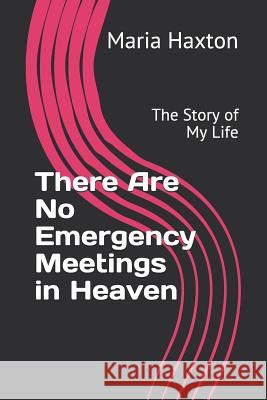 There Are No Emergency Meetings in Heaven: The Story of My Life Maria Haxton 9781099167768 Independently Published