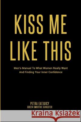 Kiss Me Like This: Men's Manual To What Women REALLY Want and Finding Your Inner Confidence Petra Eatjuicy 9781099173851 Independently Published