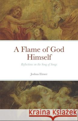 A Flame of God Himself: Reflections on the Song of Songs Joshua Elzner 9781099174209 Independently Published