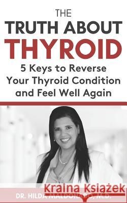 The Truth about Thyroid: 5 Keys to Reverse Your Thyroid Condition and Feel Well Again Hilda Maldonado 9781099187346