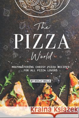 The Pizza World: Mouthwatering Cheesy Pizza Recipes for All Pizza Lovers Molly Mills 9781099195068 Independently Published