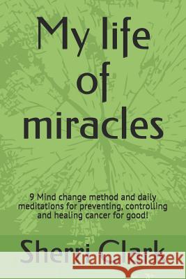 My life of miracles: 9 Mind change method and daily meditations for preventing, controlling and healing cancer for good! Sherri Clark 9781099198410 Independently Published