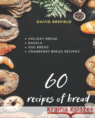 60 recipes of bread: Holiday bread, bagels, egg bread and cranberry bread recipes David Brefield 9781099224805 Independently Published