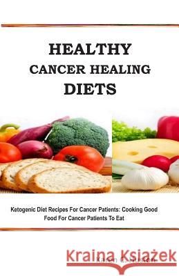 Healthy Cancer Healing Diets: Ketogenic Diet Recipes For Cancer Patients: Cooking Good Food For Cancer Patients To Eat Karen C. Huston 9781099233777 Independently Published