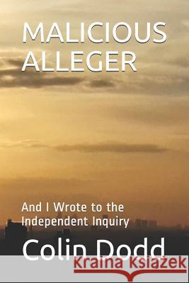 Malicious Alleger: And I Wrote to the Independent Inquiry Colin Dodd 9781099261749