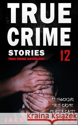 True Crime Stories Volume 12: 12 Shocking True Crime Murder Cases Jack Rosewood 9781099262906 Independently Published