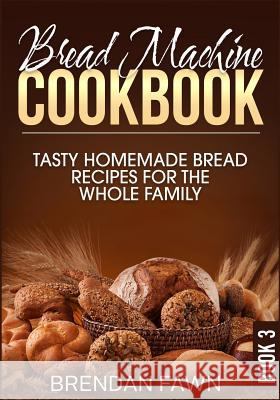 Bread Machine Cookbook: Tasty Homemade Bread Recipes for the Whole Family Brendan Fawn 9781099292835 Independently Published