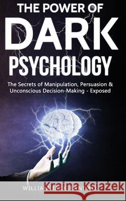 Dark Psychology: The Secrets of Manipulation, Persuasion & Unconscious Decision Making - Exposed William Jack Randall 9781099304606