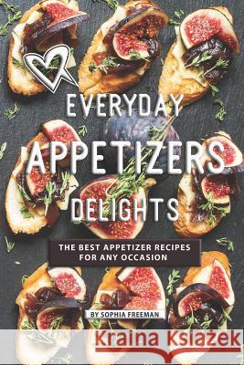 Everyday Appetizers Delights: The Best Appetizer Recipes for any Occasion Sophia Freeman 9781099307256 Independently Published