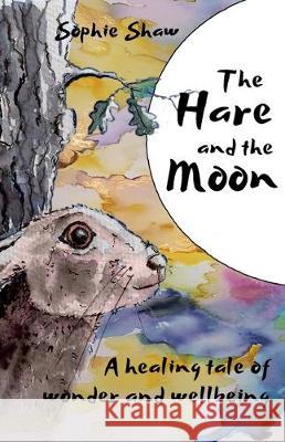 The Hare and the Moon: a Healing Tale of Wonder and Wellbeing Sophie Shaw, Sophie Shaw 9781099323409