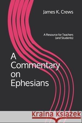 A Commentary on Ephesians: A Resource for Teachers (and Students) James K. Crews 9781099340161