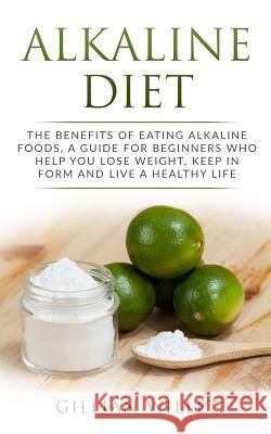 Alkaline Diet: The Benefits of Eating Alkaline Foods, a Guide for Beginners Who Help You Lose Weight, Keep in Form and Live a Healthy Gillian Willet 9781099351938