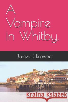 A Vampire In Whitby. James J. Browne 9781099361920 Independently Published