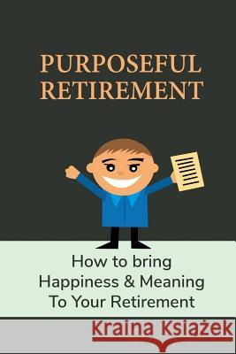 Purposeful Retirement: How to bring happiness & Meaning to your retirement Billy Woll 9781099367380