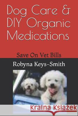 Dog Care & DIY Organic Medications: Save on Veterinary Expenses Robyna Keys-Smith 9781099369988 Independently Published