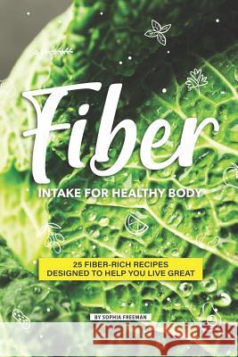 Fiber Intake for Healthy Body: 25 Fiber-Rich Recipes Designed to help you Live Great Sophia Freeman 9781099416484 Independently Published