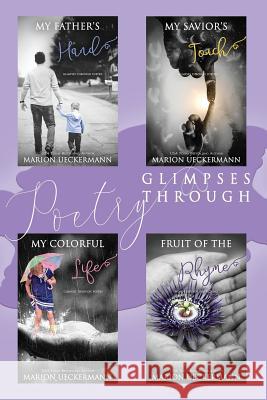 Glimpses Through Poetry: My Father's Hand, My Savior's Touch, My Colorful Life, Fruit of the Rhyme Marion Ueckermann 9781099435713