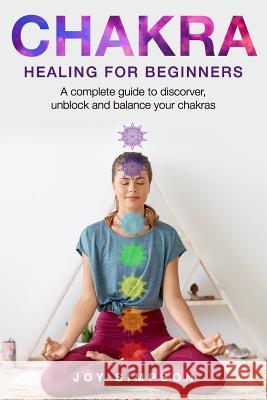 Chakra healing for beginners: A guide to discover, unblock and balance your chakras. Achieve positive energy with meditation, Yoga and Reiki exercis Joy Simpson 9781099444340 Independently Published