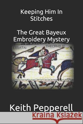 Keeping Him In Stitches: The Great Bayeux Embroidery Mystery Keith Pepperell 9781099446177 Independently Published