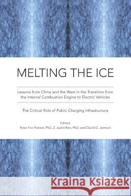 Melting the Ice: Lessons from China and the West in the Transition to Electric Vehicles: The Critical Role of Public Charging Infrastru Peter Fox-Penner David O. Jermain Z. Justin Ren 9781099457692