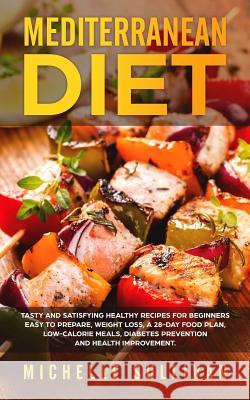 Mediterranean Diet: Tasty And Satisfying Healthy Recipes For Beginners Easy To Prepare, Weight Loss, A 28-Day Food Plan, Low-Calorie Meals Michelle Sullivan 9781099462016 Independently Published