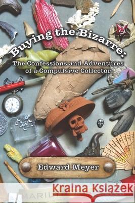 Buying the Bizarre: Confessions of a Compulsive Collector Edward Meyer 9781099462146