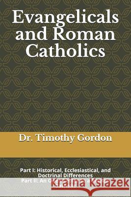 Evangelicals and Roman Catholics: Part I: Historical, Ecclesiastical, and Doctrinal Differences; Part II: An Open Letter to a Roman Catholic Timothy Gordon 9781099491450 Independently Published