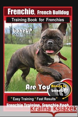 Frenchie, French Bulldog Training Book for Frenchies, By BoneUP DOG Training: Are You Ready to Bone Up? Easy Training * Fast Results Frenchie Training Karen Douglas Kane 9781099500329