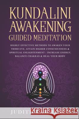 Kundalini Awakening Guided Meditation: Highly Effective Methods to Awaken Your Third Eye, Attain Higher Consciousness & Spiritual Enlightenment-Increa Judith Lawrence 9781099500619 Independently Published