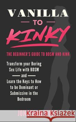 Vanilla to Kinky: The Beginner's Guide to BDSM and Kink: Discover the Keys to How to Be Dominant or Submissive in the Bedroom Jonathan Wolf 9781099506574