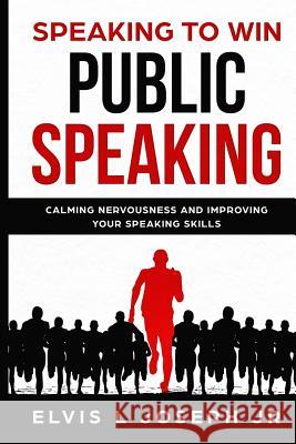 Speaking to Win: Public Speaking Calming Nervousness and Improving Your Speaking Skills Elvis Joseph Elvis L. Josep 9781099531101 Independently Published