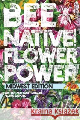 Bee Native! Flower Power: An Easy Guide to Choosing Native Flowers for your Garden to Help Pollinators. Flora C. Caputo 9781099534911 Independently Published