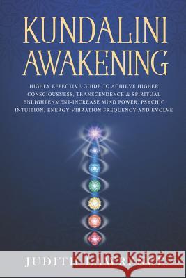 Kundalini Awakening: Highly Effective Guide to Achieve Higher Consciousness, Transcendence & Spiritual Enlightenment-Increase Mind Power, P Judith Lawrence 9781099539015 Independently Published