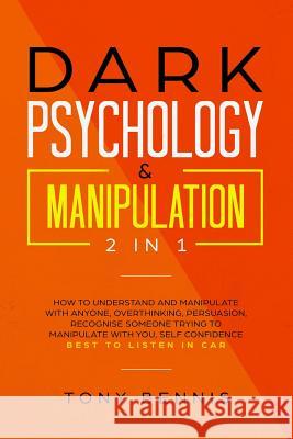 Dark Psychology & Manipulation 2 in 1: How to Understand and Manipulate with Anyone, Overthinking, Persuasion, Recognise Someone Trying to Manipulate Tony Bennis 9781099544439 Independently Published