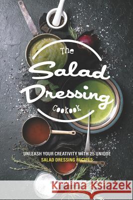 The Salad Dressing Cookbook: Unleash your Creativity with 25 Unique Salad Dressing Recipes Sophia Freeman 9781099549915 Independently Published