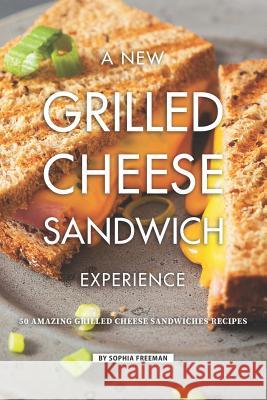 A New Grilled Cheese Sandwich Experience: 50 Amazing Grilled Cheese Sandwiches Recipes Sophia Freeman 9781099550232 Independently Published