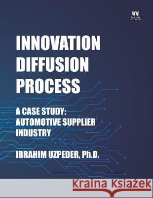 Innovation Diffusion Process: A Case Study: Automotive Supplier Industry Ibrahim Uzpede 9781099592133 Independently Published